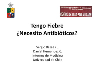 Tengo Fiebre
¿Necesito Antibióticos?
Sergio Bazaes L.
Daniel Hernández C.
Internos de Medicina
Universidad de Chile
 