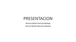 PRESENTACION
Herrera Gómez Karla Guadalupe
Herrera Muñoz Mariana Gabriela
 