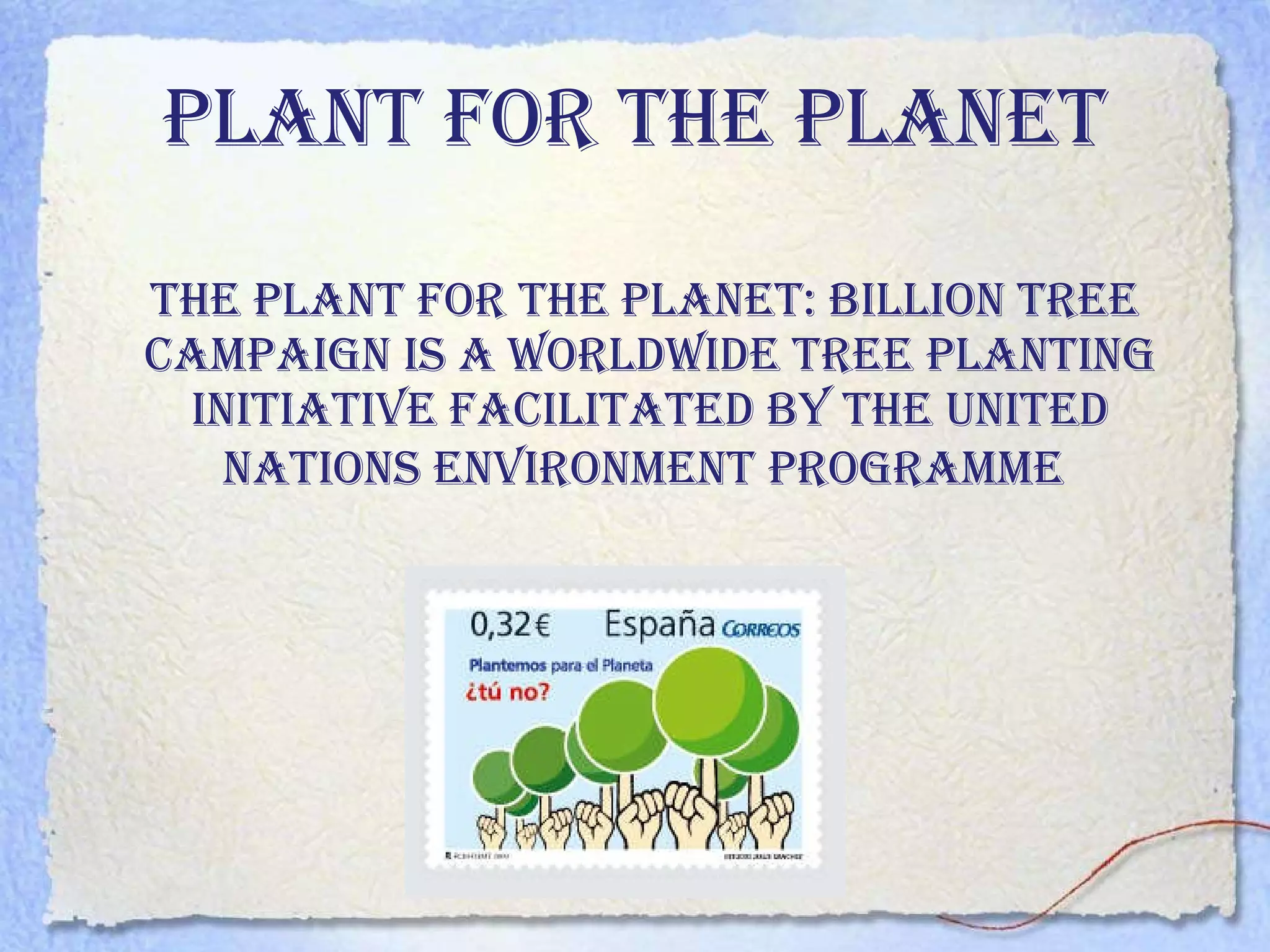 Plant for the planet The Plant for the Planet: Billion Tree Campaign is a worldwide tree planting initiative facilitated by the United Nations Environment Programme   