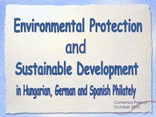 Environmental Protection  and Sustainable Development in Hungarian, German and Spanish Philately Comenius Project October 2010 
