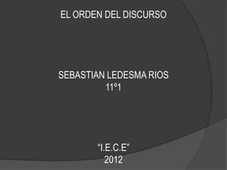 EL ORDEN DEL DISCURSO




SEBASTIAN LEDESMA RIOS
         11º1




       “I.E.C.E”
          2012
 