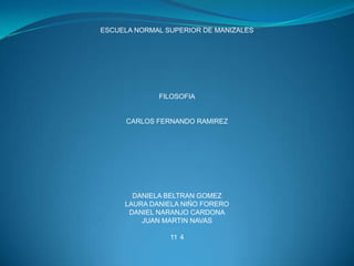 ESCUELA NORMAL SUPERIOR DE MANIZALES FILOSOFIA CARLOS FERNANDO RAMIREZ DANIELA BELTRAN GOMEZ LAURA DANIELA NIÑO FORERO DANIEL NARANJO CARDONA JUAN MARTIN NAVAS 11°4 