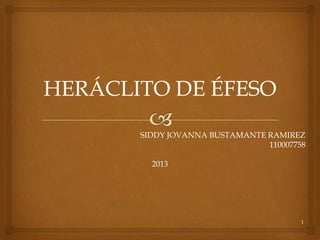 HERÁCLITO DE ÉFESO
       SIDDY JOVANNA BUSTAMANTE RAMIREZ
                                110007758

         2013




                                        1
 