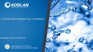 Comprometidos día a día con la
responsabilidad y el uso eficiente del agua
duct Manager Filtracion y Dosificación
F I LT R AC I O N D O MES T I C A F LOWMA K
 