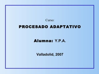 Curso:

PROCESADO ADAPTATIVO


    Alumna: Y.P.A.


     Valladolid, 2007
 