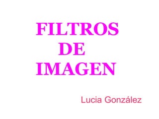 FILTROS
DE
IMAGEN
Lucia González

 