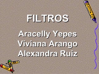 FILTROS Aracelly Yepes Viviana Arango Alexandra Ruiz 