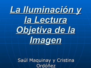 La Iluminación y la Lectura Objetiva de la Imagen Saúl Maquinay y Cristina Ordóñez 