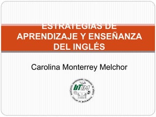 ESTRATEGIAS DE
APRENDIZAJE Y ENSEÑANZA
DEL INGLÉS
Carolina Monterrey Melchor
 