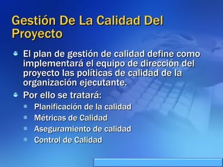 Gestión De La Calidad Del Proyecto El plan de gestión de calidad define como implementará el equipo de dirección del proyecto las políticas de calidad de la organización ejecutante. Por ello se tratará: Planificación de la calidad Métricas de Calidad Aseguramiento de calidad Control de Calidad 
