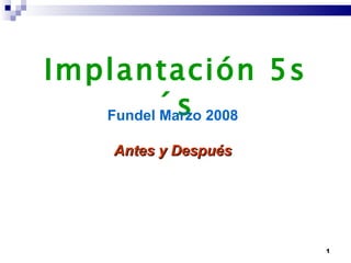 Implantación 5s´s Fundel Marzo 2008 Antes y Después 