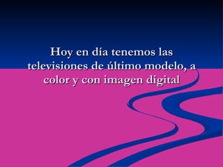 Hoy en día tenemos las televisiones de último modelo, a color y con imagen digital 