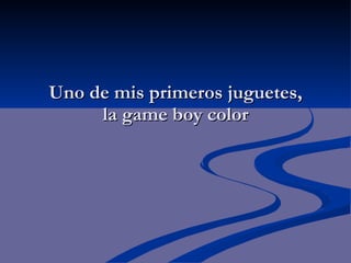 Uno de mis primeros juguetes, la game boy color 