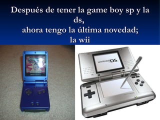 Después de tener la game boy sp y la ds,  ahora tengo la última novedad; la wii 