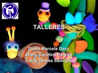 TALLERES Diana Marcela Daza Jeimy Carolina Pereira Leidy Teresa Sabogal 