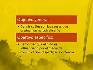 Objetivo general
• Definir cuáles son las causas que
  originan un narcotraficante
Objetivo especifico
• Demostrar que el niño es
  influenciado por el medio de
  comunicación respecto a la violencia
 