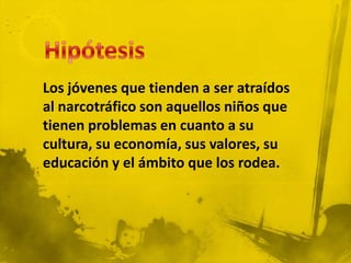 Los jóvenes que tienden a ser atraídos
al narcotráfico son aquellos niños que
tienen problemas en cuanto a su
cultura, su economía, sus valores, su
educación y el ámbito que los rodea.
 