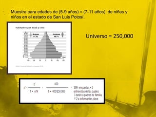 Muestra para edades de (5-9 años) = (7-11 años) de niñas y
niños en el estado de San Luis Potosí.



                                     Universo = 250,000
 