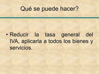 Qué se puede hacer?Reducir la tasa general del IVA, aplicarla a todos los bienes y servicios.Para qué?Para sanar las finanzas mexicanas.