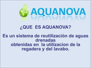¿QUE ES AQUANOVA?Es un sistema de reutilización de aguas drenadas obtenidas en la utilizacion de la regadera y del lavabo.AquaNova