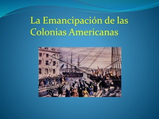 La Emancipación de las
Colonias Americanas
 