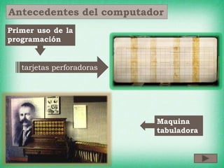 Antecedentes del computador
tarjetas perforadoras
Primer uso de la
programación
Maquina
tabuladora
 