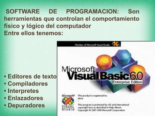SOFTWARE DE PROGRAMACION: Son
herramientas que controlan el comportamiento
físico y lógico del computador
Entre ellos tenemos:
• Editores de texto
• Compiladores
• Interpretes
• Enlazadores
• Depuradores
 