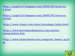 •http://angel1tv3.blogspot.com/2008/09/tarea-no-
1.html
•http://angel1tv3.blogspot.com/2008/09/tarea-no-
2.html
•http://www.chapu.com/sites/tecnologia/index.html
•http://www.larevistainformatica.com/partes-
computadora.htm
•http://www.projectwired.com/computer_basics_sp.ht
m
 