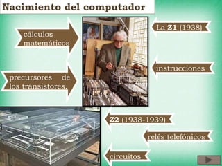 Nacimiento del computador
relés telefónicos
La Z1 (1938)
circuitos
precursores de
los transistores.
Z2 (1938-1939)
cálculos
matemáticos
instrucciones
 