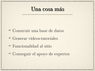 Una cosa másUna cosa más
Construir una base de datos
Generar videos-tutoriales
Funcionalidad al sitio
Conseguir el apoyo de expertos
 