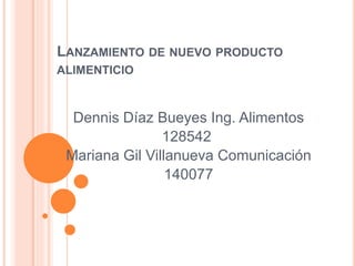 LANZAMIENTO DE NUEVO PRODUCTO
ALIMENTICIO
Dennis Díaz Bueyes Ing. Alimentos
128542
Mariana Gil Villanueva Comunicación
140077
 
