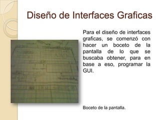 Diseño de Interfaces GraficasPara el diseño de interfaces graficas, se comenzó con hacer un boceto de la pantalla de lo que se buscaba obtener, para en base a eso, programar la GUI.Boceto de la pantalla.
