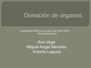 Donación de órganos Universidad Politécnica de San Luis Potosí (ISTI)	             09 de Abril de 2011 Ana Vega	 Miguel Angel Sánchez Antonio Laguna  