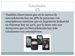Conclusión  También observamos que en la carrera de mercadotecnia hay un 58% de personas con smartphones mientras que en Ingeniería Industrial en Sistemas hay un 42%, por lo tanto esto nos demuestra que en Mercadotecnia hay más estudiantes con smartphones. 