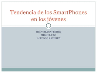 BENY BLASZ FLORES MIGUEL FAZ  ALFONSO RAMIREZ Tendencia de los SmartPhones en los jóvenes 