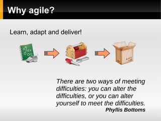 Why agile? Learn, adapt and deliver! There are two ways of meeting difficulties: you can alter the  difficulties, or you can alter yourself to meet the difficulties. Phyllis Bottoms 