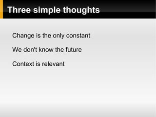 Three simple thoughts Change is the only constant We don't know the future Context is relevant 