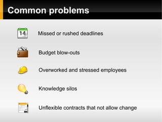 Common problems Missed or rushed deadlines Budget blow-outs Overworked and stressed employees Knowledge silos Unflexible contracts that not allow change 
