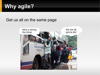 Why agile? Get us all on the same page We are all gonna die! Who is driving this thing! 