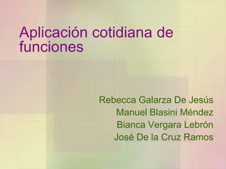 Aplicación cotidiana de
funciones


           Rebecca Galarza De Jesús
              Manuel Blasini Méndez
               Bianca Vergara Lebrón
              José De la Cruz Ramos
 
