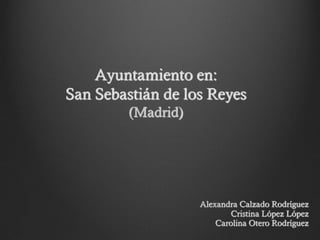 Ayuntamiento en:
San Sebastián de los Reyes
         (Madrid)




                    Alexandra Calzado Rodríguez
                            Cristina López López
                        Carolina Otero Rodríguez
 
