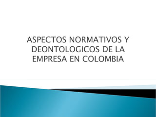 ASPECTOS NORMATIVOS Y
 DEONTOLOGICOS DE LA
 EMPRESA EN COLOMBIA
 