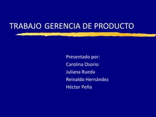TRABAJO GERENCIA DE PRODUCTO


            Presentado por:
            Carolina Osorio
            Juliana Rueda
            Reinaldo Hernández
            Héctor Peña
 