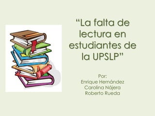 “La falta de
  lectura en
estudiantes de
   la UPSLP”
         Por:
  Enrique Hernández
   Carolina Nájera
    Roberto Rueda
 