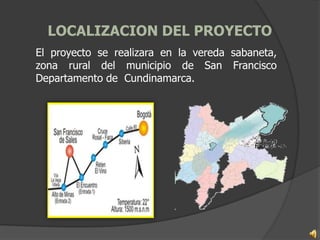 LOCALIZACION DEL PROYECTO
El proyecto se realizara en la vereda sabaneta,
zona rural del municipio de San Francisco
Departamento de Cundinamarca.
 
