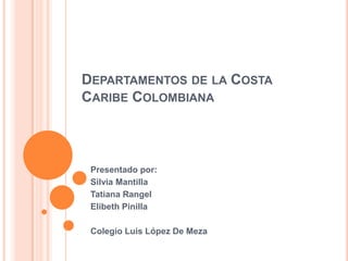 DEPARTAMENTOS DE LA COSTA
CARIBE COLOMBIANA



 Presentado por:
 Silvia Mantilla
 Tatiana Rangel
 Elibeth Pinilla

 Colegio Luis López De Meza
 