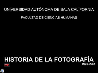 UNIVERSIDAD AUTÓNOMA DE BAJA CALIFORNIA

       FACULTAD DE CIENCIAS HUMANAS




HISTORIA DE LA FOTOGRAFÍA
                                      Mayo, 2003
 