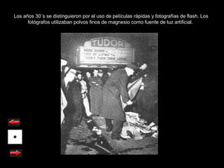 Los años 30´s se distinguieron por el uso de películas rápidas y fotografías de flash. Los
      fotógrafos utilizaban polvos finos de magnesio como fuente de luz artificial.
 