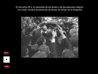 En los años 50´s, la velocidad de los lentes y de las películas mejoran.
 Un mayor número de personas se lanzan al campo de la fotografía.
 