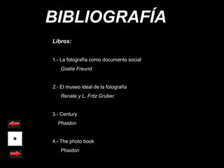 BIBLIOGRAFÍA
Libros:


1.- La fotografía como documento social
   Giséle Freund


2.- El museo ideal de la fotografía
   Renate y L. Fritz Gruber.


3.- Century
  Phaidon


4.- The photo book
   Phaidon
 